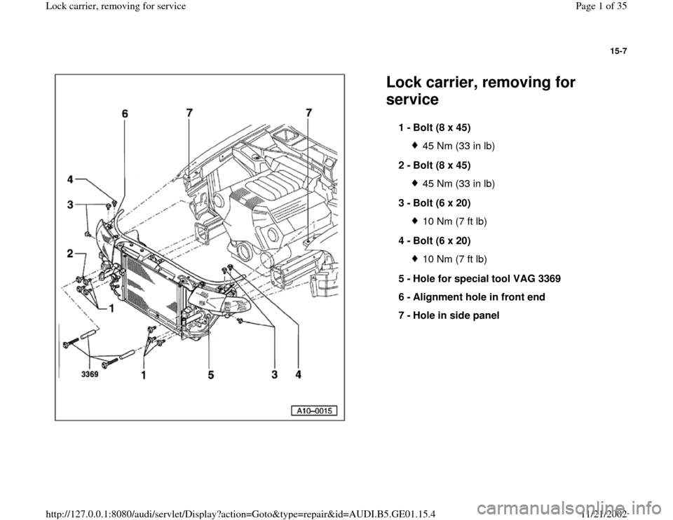 AUDI A4 1999 B5 / 1.G AFC Engine Lock Carrier Removing For Service Workshop Manual 15-7
 
  
Lock carrier, removing for 
service 
1 - 
Bolt (8 x 45) 
45 Nm (33 in lb)
2 - 
Bolt (8 x 45) 45 Nm (33 in lb)
3 - 
Bolt (6 x 20) 10 Nm (7 ft lb)
4 - 
Bolt (6 x 20) 10 Nm (7 ft lb)
5 - 
Hole 