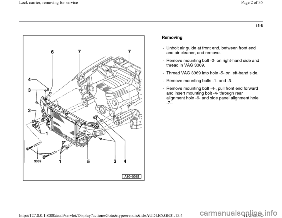 AUDI A4 1999 B5 / 1.G AFC Engine Lock Carrier Removing For Service Workshop Manual 15-8
 
  
Removing  
-  Unbolt air guide at front end, between front end 
and air cleaner, and remove. 
-  Remove mounting bolt -2- on right-hand side and 
thread in VAG 3369. 
-  Thread VAG 3369 into