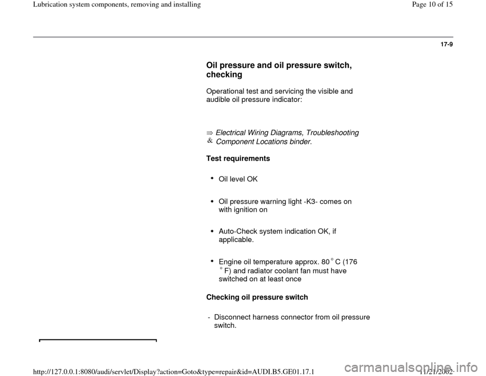 AUDI A4 1995 B5 / 1.G AFC Engine Lubrication System Components Workshop Manual 17-9
      
Oil pressure and oil pressure switch, 
checking
 
      Operational test and servicing the visible and 
audible oil pressure indicator:  
     
       Electrical Wiring Diagrams, Troublesh