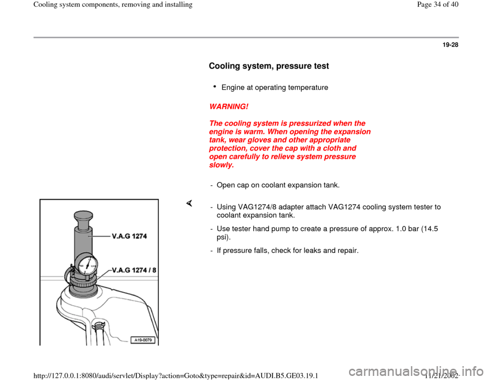 AUDI A4 1996 B5 / 1.G AHA ATQ Engines Cooling System Components Workshop Manual 19-28
      
Cooling system, pressure test
 
     
Engine at operating temperature 
     
WARNING! 
     
The cooling system is pressurized when the 
engine is warm. When opening the expansion 
tank, 