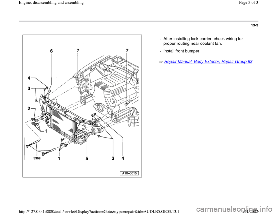 AUDI A6 2000 C5 / 2.G AHA ATQ Engines Assembly Workshop Manual 13-3
 
  
 Repair Manual, Body Exterior, Repair Group 63
    -  After installing lock carrier, check wiring for 
proper routing near coolant fan. 
-  Install front bumper.
Pa
ge 3 of 3 En
gine, disass