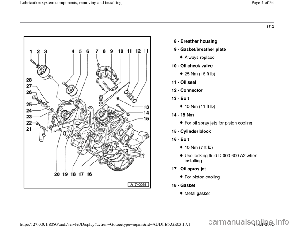 AUDI A8 1997 D2 / 1.G AHA ATQ Engines Lubrication System Components Workshop Manual 17-3
 
  
8 - 
Breather housing 
9 - 
Gasket/breather plate 
Always replace
10 - 
Oil check valve 25 Nm (18 ft lb)
11 - 
Oil seal 
12 - 
Connector 
13 - 
Bolt 15 Nm (11 ft lb)
14 - 
15 Nm For oil spra