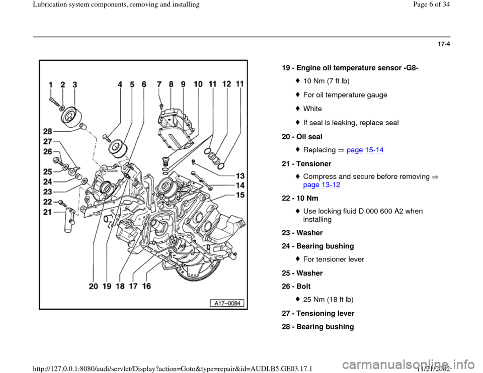 AUDI A8 1998 D2 / 1.G AHA ATQ Engines Lubrication System Components Workshop Manual 17-4
 
  
19 - 
Engine oil temperature sensor -G8- 
10 Nm (7 ft lb)For oil temperature gaugeWhiteIf seal is leaking, replace seal
20 - 
Oil seal Replacing  page 15
-14
21 - 
Tensioner 
Compress and se