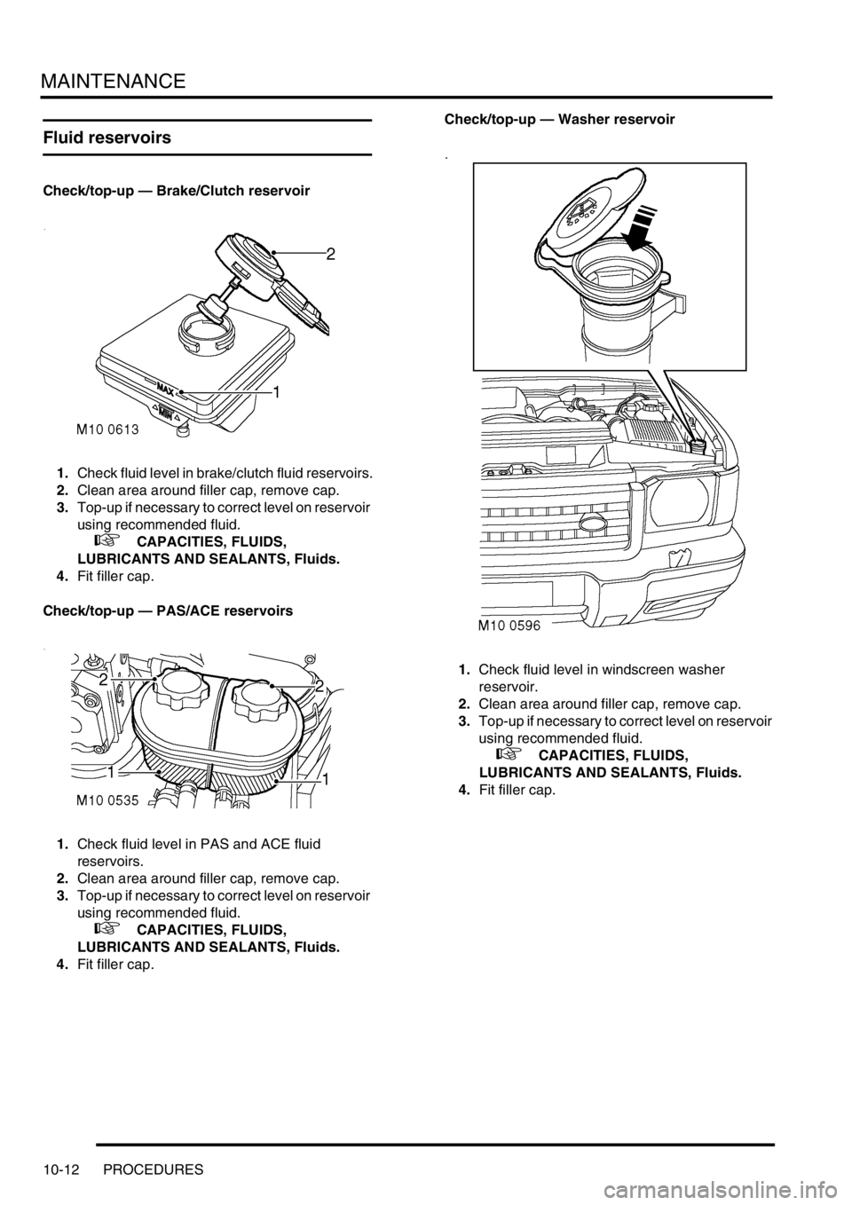 LAND ROVER DISCOVERY 1999  Workshop Manual MAINTENANCE
10-12 PROCEDURES
Fluid reservoirs
Check/top-up — Brake/Clutch reservoir
1.Check fluid level in brake/clutch fluid reservoirs.
2.Clean area around filler cap, remove cap. 
3.Top-up if nec