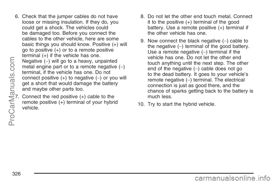 SATURN VUE HYBRID 2007  Owners Manual 6. Check that the jumper cables do not have
loose or missing insulation. If they do, you
could get a shock. The vehicles could
be damaged too. Before you connect the
cables to the other vehicle, here 