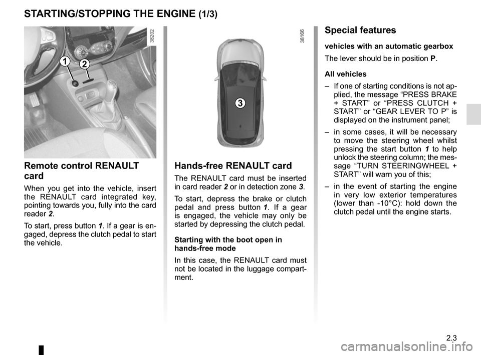 RENAULT CAPTUR 2014 1.G Owners Manual 2.3
Hands-free RENAULT card
The RENAULT card must be inserted 
in card reader 2 or in detection zone  3.
To start, depress the brake or clutch 
pedal and press button  1. If a gear 
is engaged, the ve