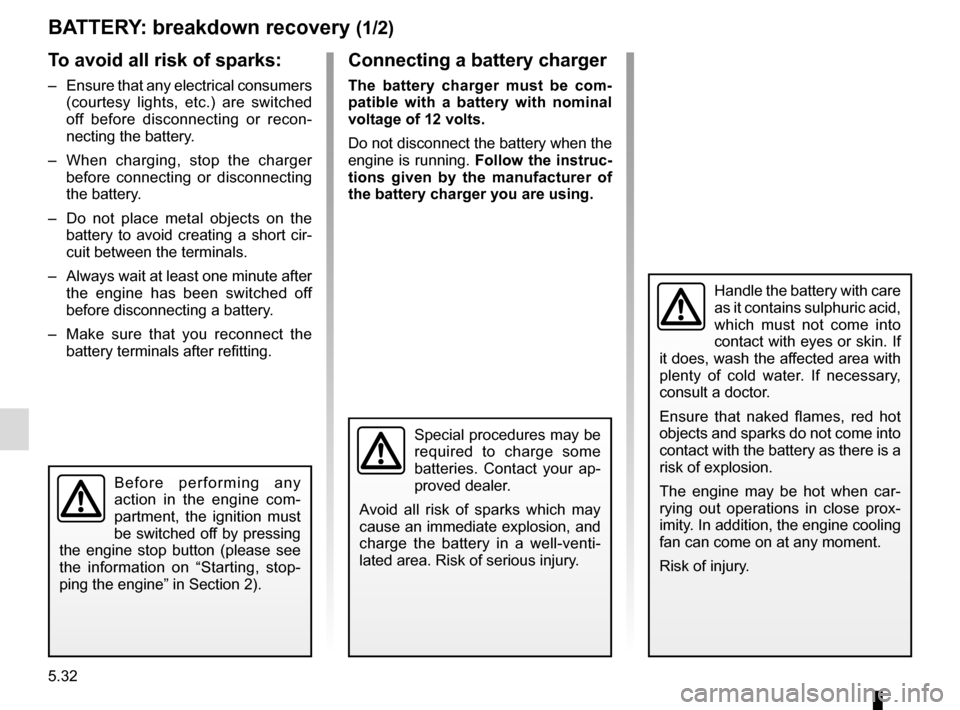 RENAULT CLIO 2015 X98 / 4.G Owners Manual 5.32
BATTERY: breakdown recovery (1/2)
To avoid all risk of sparks:
–  Ensure that any electrical consumers (courtesy lights, etc.) are switched 
off before disconnecting or recon-
necting the batte