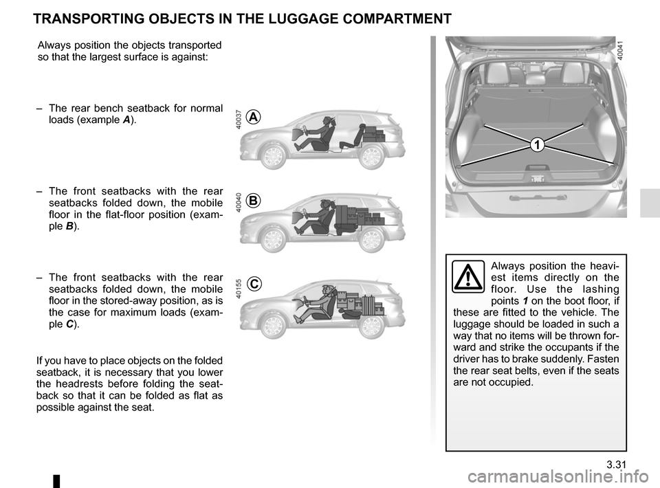 RENAULT KADJAR 2015 1.G Owners Manual 3.31
Always position the heavi-
est items directly on the 
floor. Use the lashing 
points 1 on the boot floor, if 
these are fitted to the vehicle. The 
luggage should be loaded in such a 
way that no