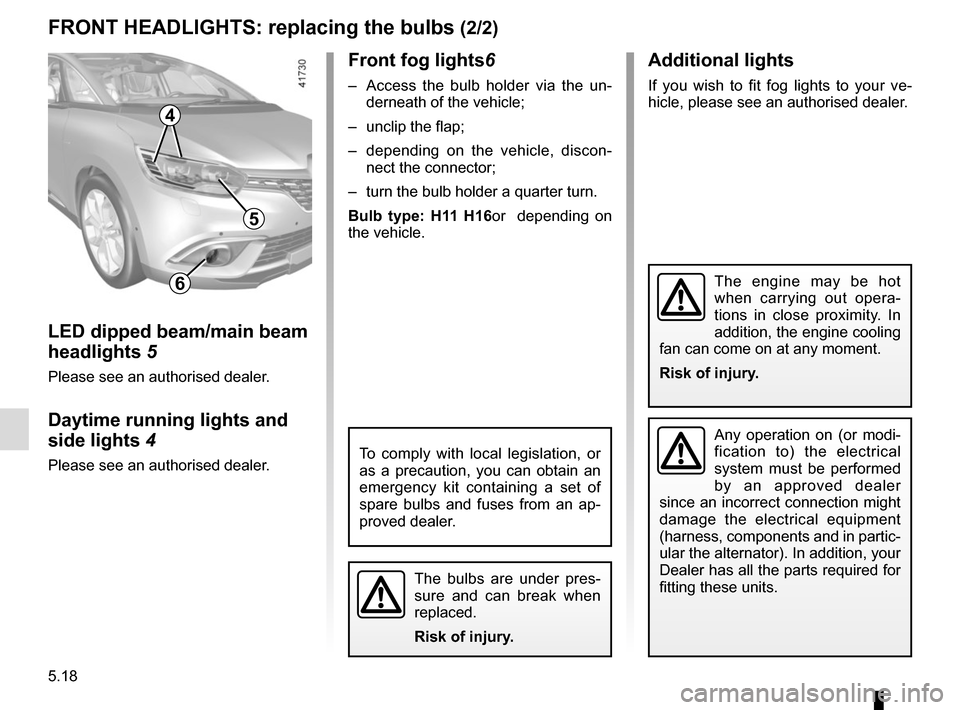 RENAULT SCENIC 2017 J95 / 3.G Owners Manual 5.18
Front fog lights6
–  Access the bulb holder via the un-
derneath of the vehicle;
–  unclip the flap;
–  depending on the vehicle, discon- nect the connector;
–  turn the bulb holder a qua