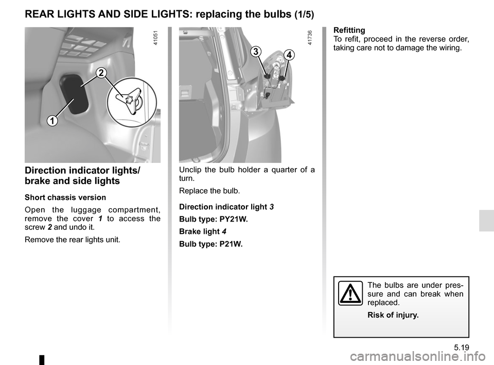 RENAULT SCENIC 2017 J95 / 3.G Owners Manual 5.19
REAR LIGHTS AND SIDE LIGHTS: replacing the bulbs (1/5)
Direction indicator lights/
brake and side lights
Short chassis version
Open the luggage compartment, 
remove the cover  1 to access the 
sc