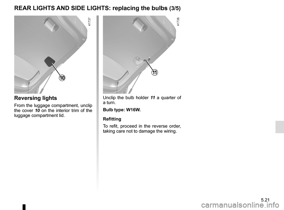 RENAULT SCENIC 2017 J95 / 3.G Owners Manual 5.21
Reversing lights
From the luggage compartment, unclip 
the cover 10 on the interior trim of the 
luggage compartment lid.
10
REAR LIGHTS AND SIDE LIGHTS: replacing the bulbs (3/5)
Unclip the bulb