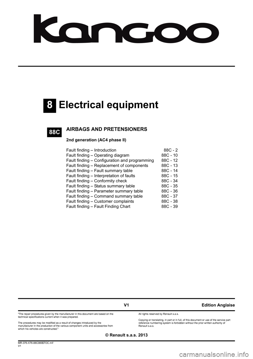 RENAULT KANGOO 2013 X61 / 2.G Air Bags AC4 And Pretensioners Workshop Manual 8Electrical equipment
V1 MR-376-X76-88C000$TOC.mif
V1
88C
"The repair procedures given by the manufacturer in this document are based on the 
technical specifications current when it was prepared.
The