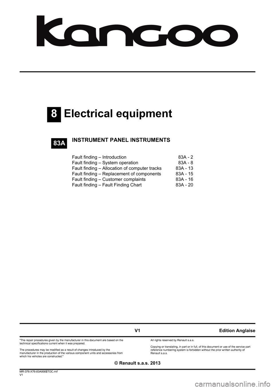 RENAULT KANGOO 2013 X61 / 2.G Instrument Panel Instruments Workshop Manual 8Electrical equipment
V1 MR-376-X76-83A000$TOC.mif
V1
83A
"The repair procedures given by the manufacturer in this document are based on the 
technical specifications current when it was prepared.
The
