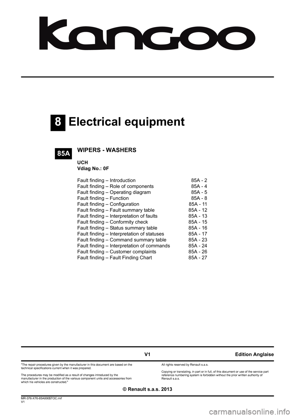 RENAULT KANGOO 2013 X61 / 2.G Wipers And Washers Workshop Manual 8Electrical equipment
V1 MR-376-X76-85A000$TOC.mif
V1
85A
"The repair procedures given by the manufacturer in this document are based on the 
technical specifications current when it was prepared.
The