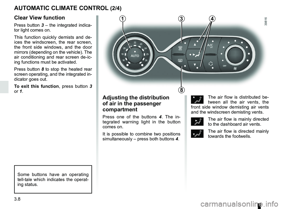 RENAULT CAPTUR 2018  Owners Manual 3.8
Clear View function
Press button 3 – the integrated indica-
tor light comes on.
This function quickly demists and de-
ices the windscreen, the rear screen, 
the front side windows, and the door 