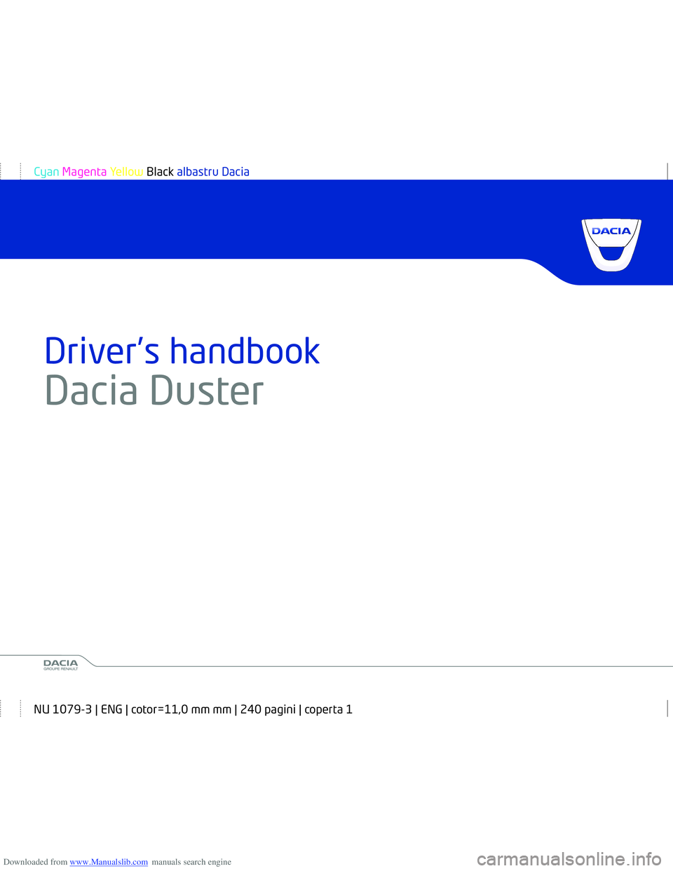 DACIA DUSTER 2016  Owners Manual Downloaded from www.Manualslib.com manuals search engine www.daciagroup.com
Driver’s handbook
Dacia  Duster        
Ref 999101781R / édition anglaiseNU 1079-3 - 07/2014
Cyan Magenta Yellow Black al