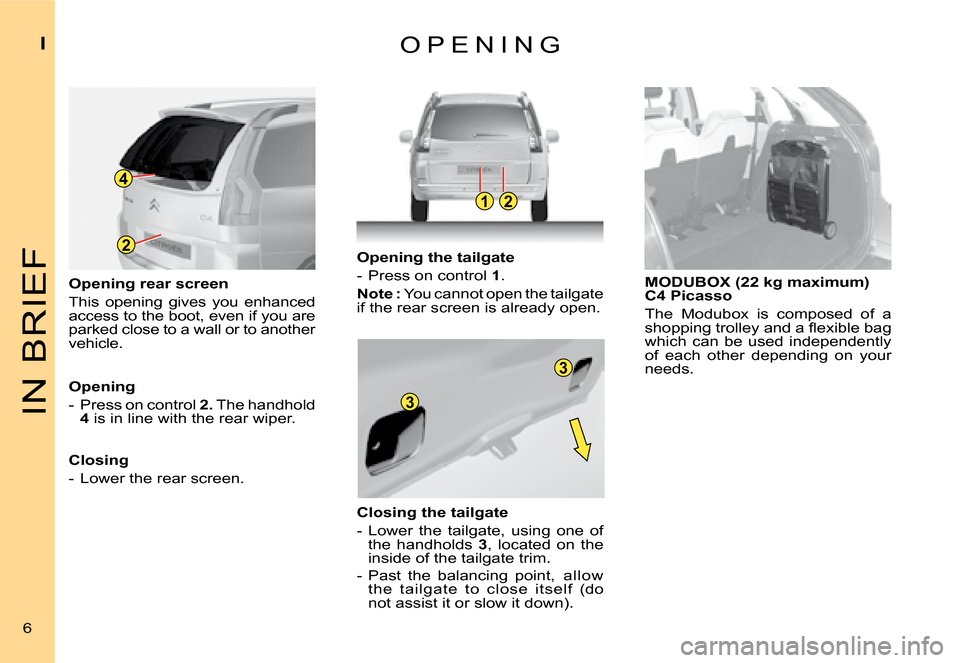 Citroen C4 PICASSO DAG 2008 1.G Owners Manual 2
4
12
3
3
IN BRIEF
I
6
O P E N I N G
Opening rear screen 
This  opening  gives  you  enhanced access to the boot, even if you are parked close to a wall or to another vehicle.
Opening 
-  Press on co