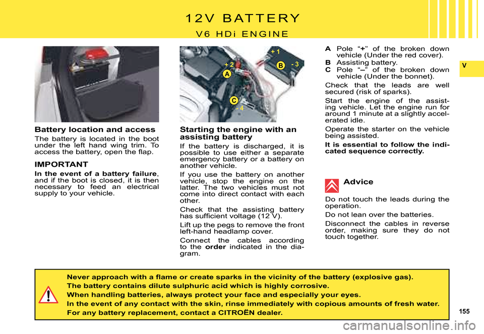Citroen C5 2008 (RD/TD) / 2.G Owners Manual 155
V
+ 1 
- 4- 3
 + 2 
A
B
C
1 2 V   B A T T E R Y
V 6   H Di  E N G I N E
Starting the engine with an assisting battery
If  the  battery  is  discharged,  it  is possible  to  use  either  a  separa