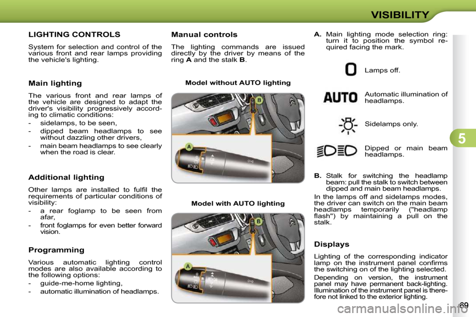 Citroen C3 2010 2.G Owners Manual 5
VISIBILITY
LIGHTING CONTROLS 
 System  for  selection  and  control  of  the  
various  front  and  rear  lamps  providing 
the vehicles lighting.  
  Main lighting  
 The  various  front  and  rea