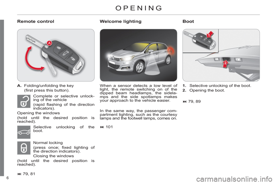 Citroen C4 RHD 2012 2.G Owners Manual 6 
  OPENING 
 
 
Remote control    
Welcome lighting    
Boot 
 
 
 
A. 
  Folding/unfolding the key  
 (ﬁ rst press this button).  
   
 
� 
 79, 81  
   When a sensor detects a low level of 
lig