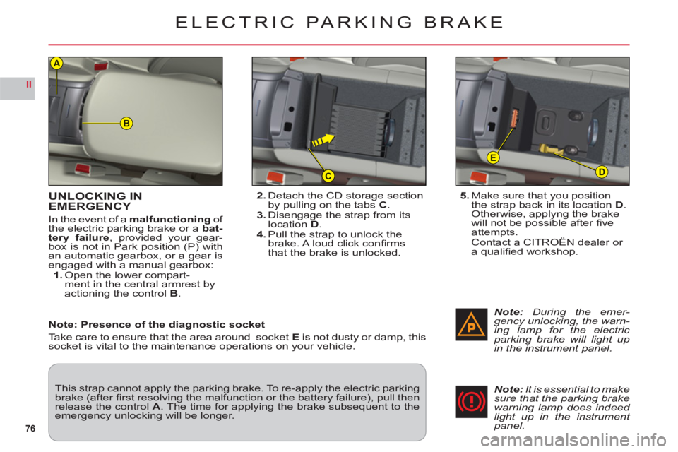 CITROEN C6 DAG 2012  Handbook (in English) 76
II
B
D
E
C
A
UNLOCKING IN EMERGENCY
In the event of a malfunctioningof 
the electric parking brake or a bat-
tery failure, provided your gear-
box is not in Park position (P) with
an automatic gear
