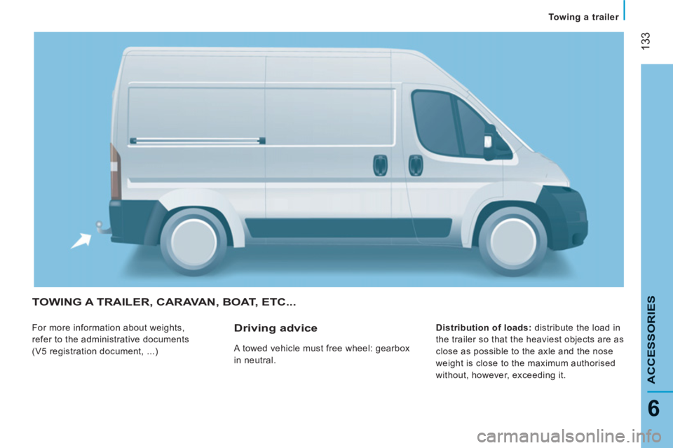 CITROEN RELAY 2013  Handbook (in English) 133
6
Towing a trailer  
 
ACCESSORIE
STOWING A TRAILER, CARAVAN, BOAT, ETC...
 
For more information about weights, 
refer to the administrative documents 
(V5 registration document, ...)    
Distrib