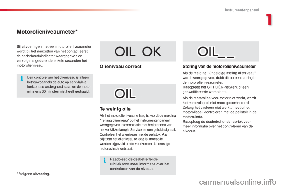 CITROEN C4 CACTUS 2016  Instructieboekjes (in Dutch) 27
C4-cactus_nl_Chap01_Instruments-de-bord_ed01-2015
Motorolieniveaumeter*
Bij uitvoeringen met een motorolieniveaumeter 
wordt bij het aanzetten van het contact eerst 
de onderhoudsindicator weergege