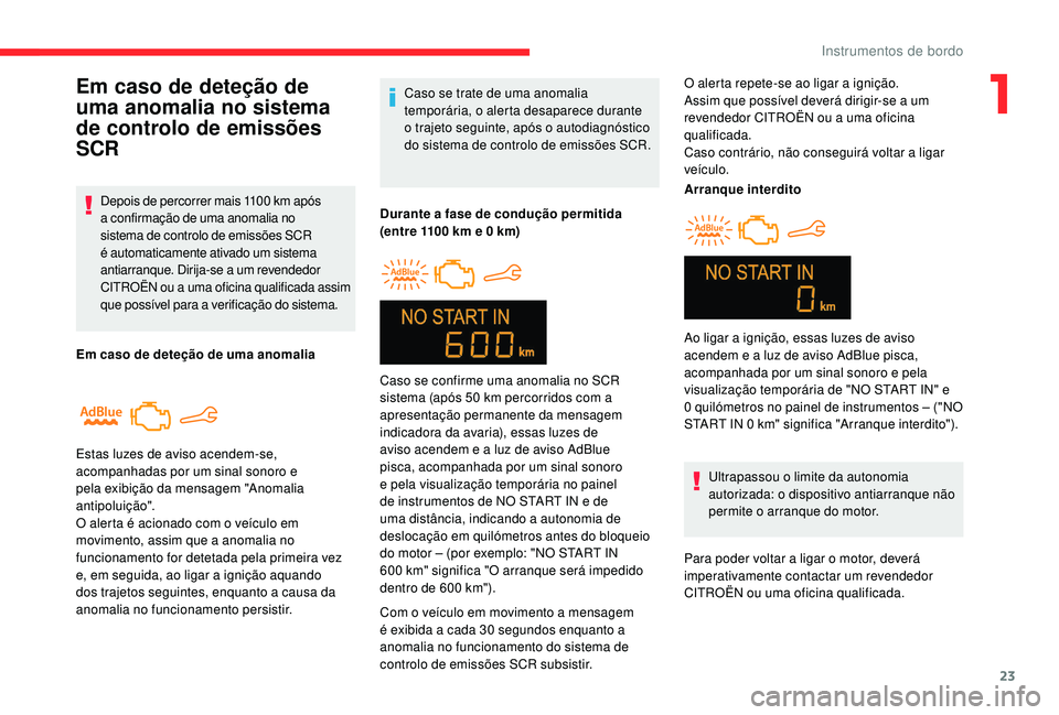 CITROEN C-ELYSÉE 2018  Manual do condutor (in Portuguese) 23
Caso se trate de uma anomalia 
temporária, o alerta desaparece durante 
o trajeto seguinte, após o autodiagnóstico 
do sistema de controlo de emissões SCR.
Durante a fase de condução permitid