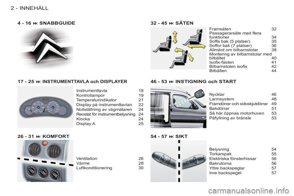 CITROEN BERLINGO FIRST 2011  InstruktionsbÖcker (in Swedish) INNEHÅLL
2-
46 - 53 � INSTIGNING och START
Nycklar 46
Larmsystem 48
Framdörrar och sidoskjutdörrar  49
Bakdörrar 51
Så här öppnas motorhuven  53
Påfyllning av bränsle  53
54 - 57 � SIKT
Bel