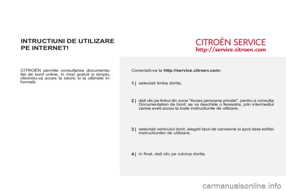 CITROEN BERLINGO FIRST 2011  Ghiduri De Utilizare (in Romanian)    
CITROËN permite consultarea documenta-
tiei de bord online, in mod gratuit si simplu, 
oferindu-va acces la istoric si la ultimele in-
formatii.  
 
INTRUCTIUNI DE UTILIZARE  
PE INTERNET!
 
 
Co