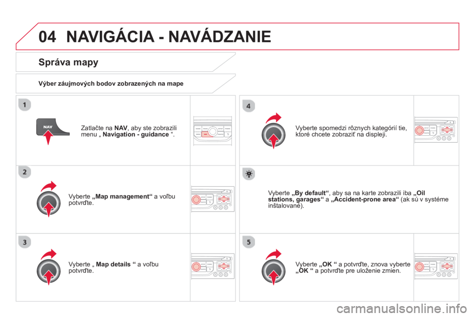 CITROEN DS3 CABRIO 2014  Návod na použitie (in Slovak) 04NAVIGÁCIA - NAVÁDZANIE 
   
Zatlačte na  NAV, aby ste zobrazili menu „  Navigation - guidance“.
 
 
Správa mapy 
 
 Výber záujmových bodov zobrazených na mape
   
Vyberte  „Map managem