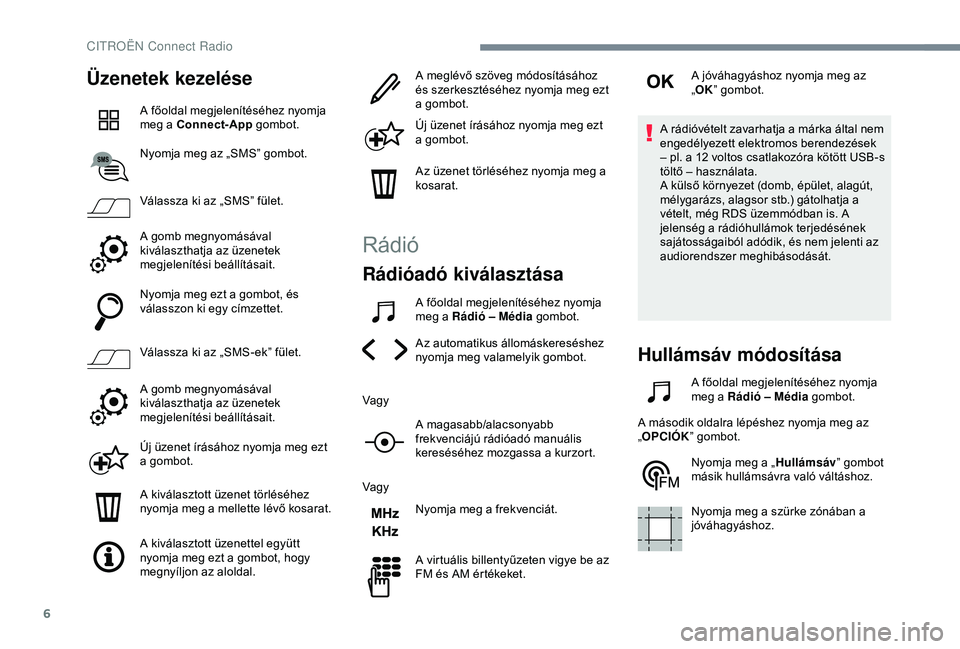 CITROEN C4 CACTUS 2019  Kezelési útmutató (in Hungarian) 6
Üzenetek kezelése
A főoldal megjelenítéséhez nyomja 
meg a Connect-App gombot.
Nyomja meg az „SMS” gombot.
Válassza ki az „SMS” fület.
A gomb megnyomásával 
kiválaszthatja az üze