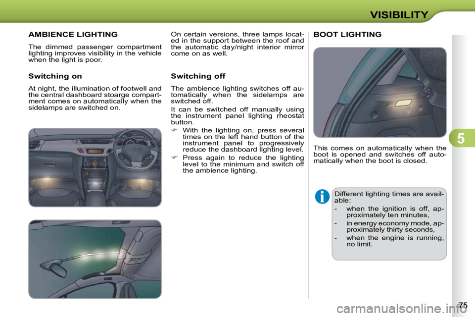 CITROEN C3 2009  Owners Manual 5
VISIBILITY
       AMBIENCE LIGHTING 
 The  dimmed  passenger  compartment  
lighting improves visibility in the vehicle 
when the light is poor.  
  Switching on  
 At night, the illumination of foo