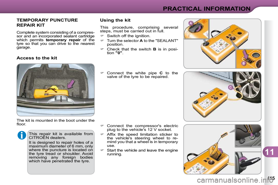 CITROEN C3 DAG 2009  Owners Manual 11
PRACTICAL INFORMATION
 This  repair  kit  is  available  from  
CITROËN dealers.  
 It is designed to repair holes of a  
maximum diameter of 6 mm, only 
where the puncture is located on 
the  tyr