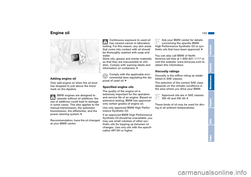 BMW 325XI SEDAN 2004 E46 Owners Manual 133
Adding engine oilOnly add engine oil when the oil level 
has dropped to just above the lower 
mark on the dipstick.
BMW engines are designed to 
operate without oil additives; the 
use of additive