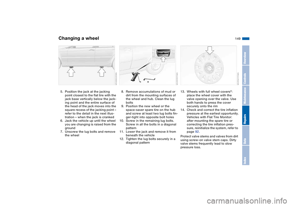 BMW 325I SEDAN 2004 E46 Owners Manual 149
5. Position the jack at the jacking 
point closest to the flat tire with the 
jack base vertically below the jack-
ing point and the entire surface of 
the head of the jack moves into the 
square 