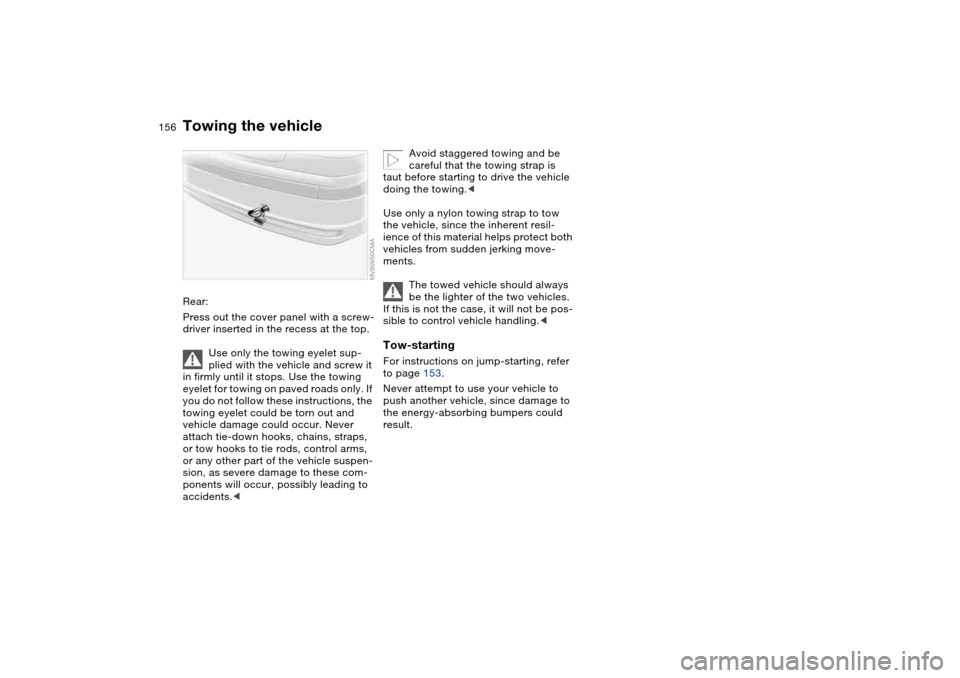 BMW 325XI SEDAN 2004 E46 Owners Manual 156
Rear:
Press out the cover panel with a screw-
driver inserted in the recess at the top.
Use only the towing eyelet sup-
plied with the vehicle and screw it
in firmly until it stops. Use the towin BMW 325XI SEDAN 2004 E46 Owners Manual 156
Rear:
Press out the cover panel with a screw-
driver inserted in the recess at the top.
Use only the towing eyelet sup-
plied with the vehicle and screw it
in firmly until it stops. Use the towin