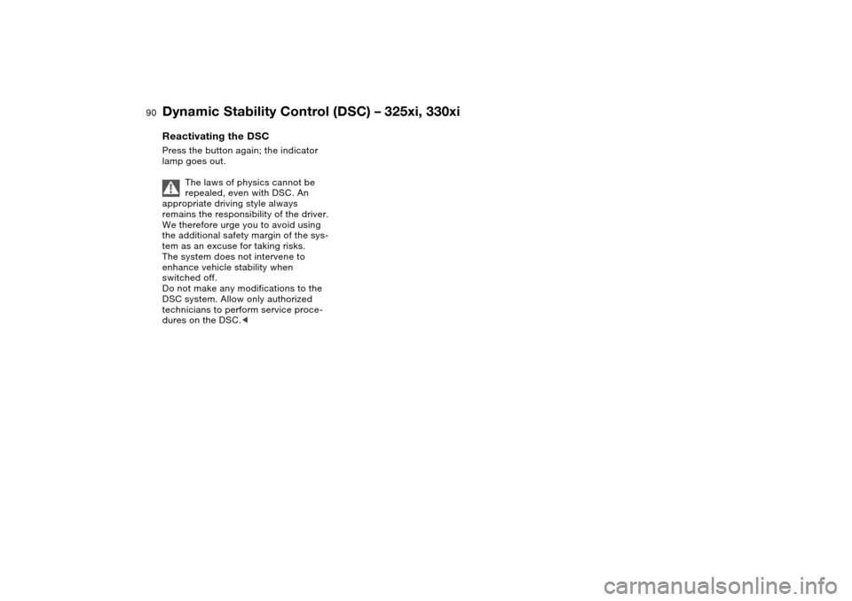 BMW 325XI SEDAN 2004 E46 Owners Manual 90
Reactivating the DSCPress the button again; the indicator 
lamp goes out.
The laws of physics cannot be 
repealed, even with DSC. An 
appropriate driving style always 
remains the responsibility of