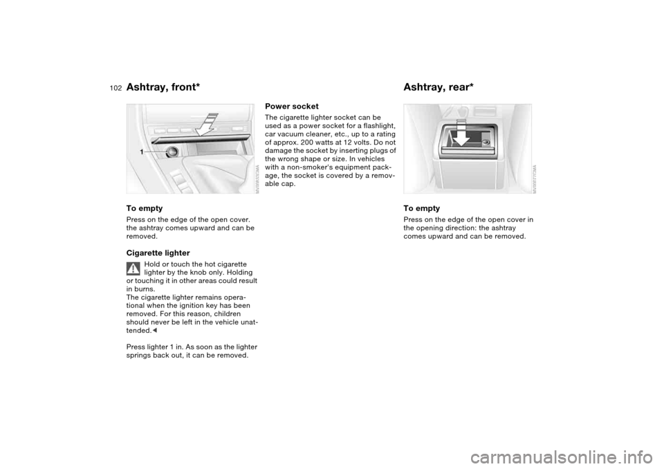 BMW 330CI COUPE 2004 E46 Owners Manual 102
Ashtray, front*To emptyPress on the edge of the open cover. 
the ashtray comes upward and can be 
removed.Cigarette lighter
Hold or touch the hot cigarette 
lighter by the knob only. Holding 
or t