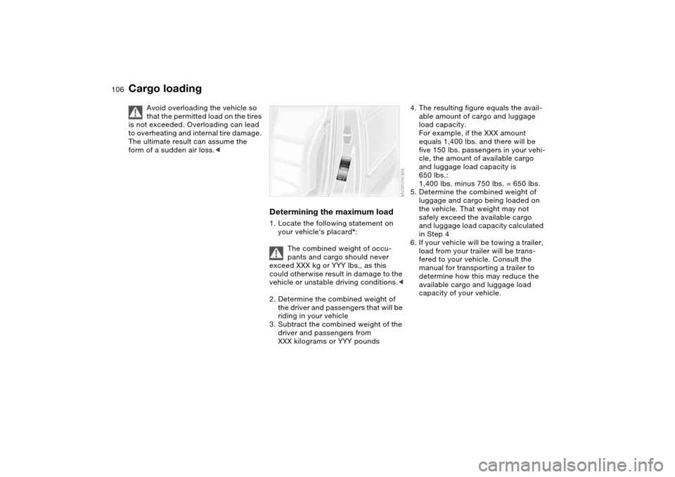 BMW 325CI COUPE 2004 E46 Owners Manual 106
Cargo loading
Avoid overloading the vehicle so 
that the permitted load on the tires 
is not exceeded. Overloading can lead 
to overheating and internal tire damage. 
The ultimate result can assum