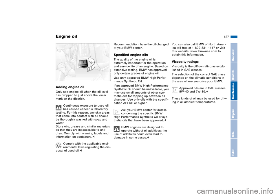 BMW 325CI COUPE 2004 E46 Owners Manual 127
Adding engine oilOnly add engine oil when the oil level 
has dropped to just above the lower 
mark on the dipstick.
Continuous exposure to used oil 
has caused cancer in laboratory 
testing. For t