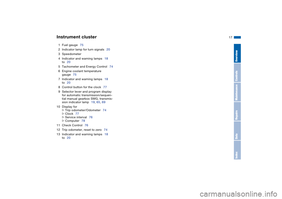 BMW 330CI COUPE 2004 E46 Owners Manual  
17
1Fuel gauge75
2Indicator lamp for turn signals20
3Speedometer
4Indicator and warning lamps18
to20
5Tachometer and Energy Control74
6Engine coolant temperature 
gauge75
7Indicator and warning lamp