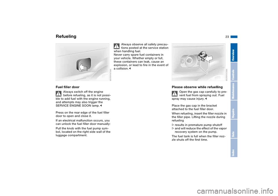 BMW 325CI COUPE 2004 E46 Owners Manual 23
RefuelingFuel filler door
Always switch off the engine
before refueling, as it is not possi-
ble to add fuel with the engine running,
and attempts may also trigger the
SERVICE ENGINE SOON lamp.< BMW 325CI COUPE 2004 E46 Owners Manual 23
RefuelingFuel filler door
Always switch off the engine
before refueling, as it is not possi-
ble to add fuel with the engine running,
and attempts may also trigger the
SERVICE ENGINE SOON lamp.<