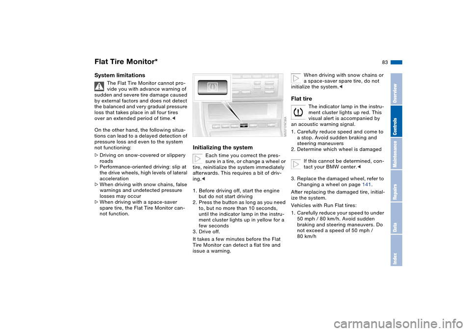 BMW 330CI COUPE 2004 E46 Owners Manual 83
System limitations
The Flat Tire Monitor cannot pro-
vide you with advance warning of 
sudden and severe tire damage caused 
by external factors and does not detect 
the balanced and very gradual p