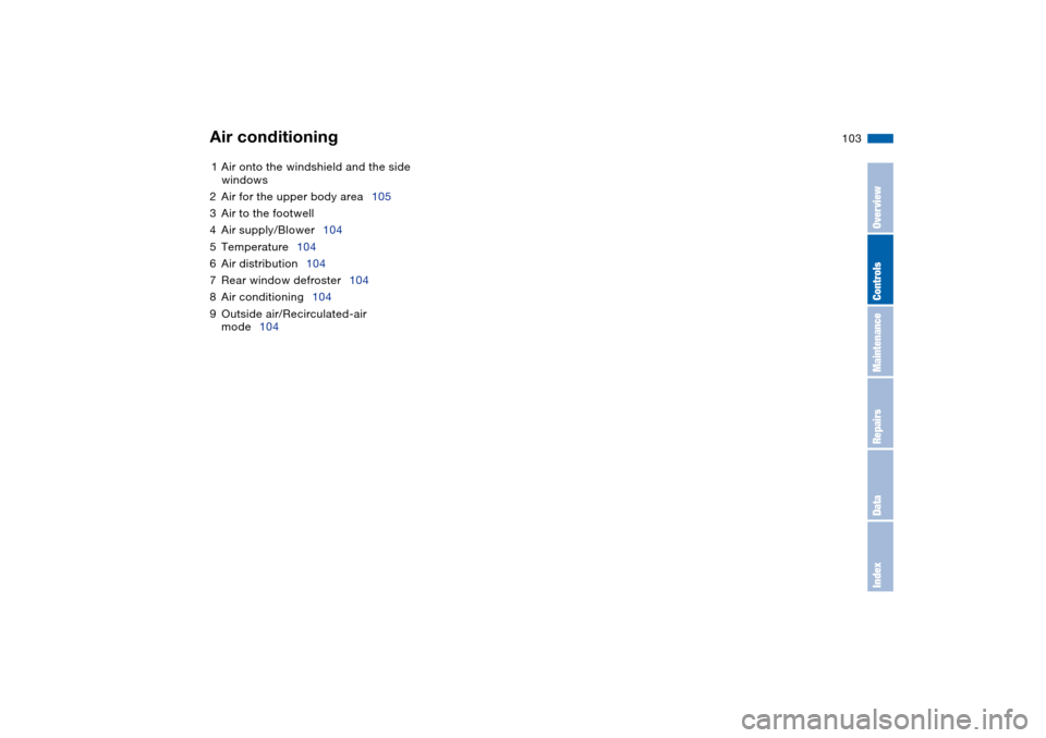 BMW 330CI CONVERTIBLE 2004 E46 Owners Manual 103
1Air onto the windshield and the side 
windows
2Air for the upper body area105
3Air to the footwell
4Air supply/Blower104
5Temperature104
6Air distribution104
7Rear window defroster104
8Air condit