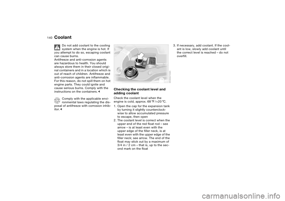 BMW 330CI CONVERTIBLE 2004 E46 Owners Manual 140
Coolant
Do not add coolant to the cooling 
system when the engine is hot. If 
you attempt to do so, escaping coolant 
can cause burns.
Antifreeze and anti-corrosion agents 
are hazardous to health