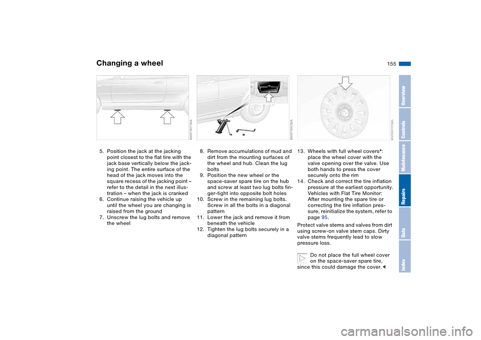 BMW 325CI CONVERTIBLE 2004 E46 Owners Manual 155
5. Position the jack at the jacking 
point closest to the flat tire with the 
jack base vertically below the jack-
ing point. The entire surface of the 
head of the jack moves into the 
square rec