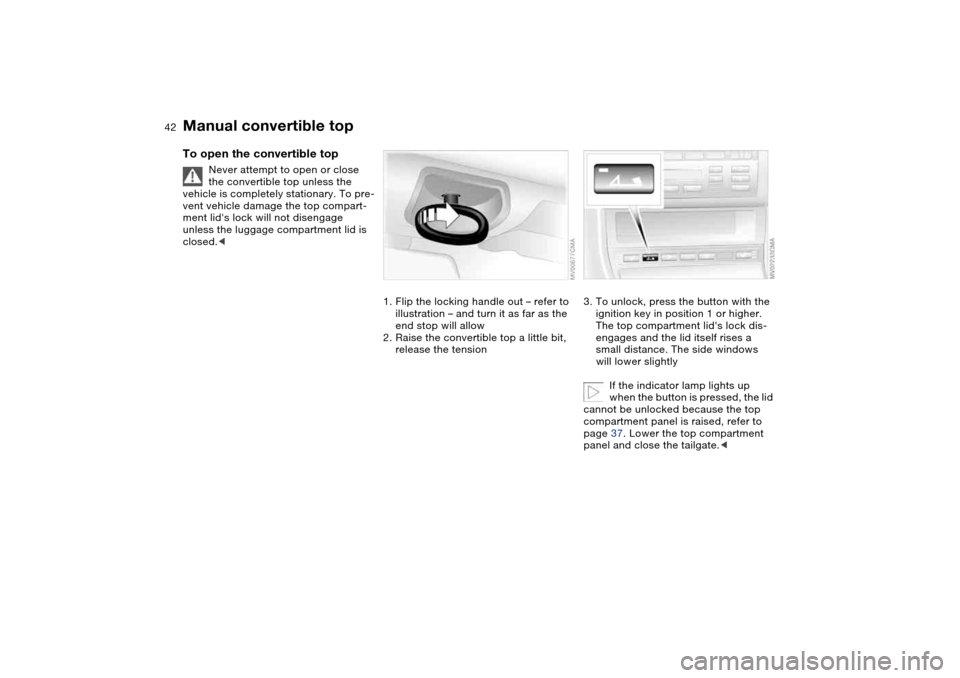 BMW 330CI CONVERTIBLE 2004 E46 Service Manual 42
To open the convertible top
Never attempt to open or close
the convertible top unless the
vehicle is completely stationary. To pre-
vent vehicle damage the top compart-
ment lids lock will not d BMW 330CI CONVERTIBLE 2004 E46 Service Manual 42
To open the convertible top
Never attempt to open or close
the convertible top unless the
vehicle is completely stationary. To pre-
vent vehicle damage the top compart-
ment lids lock will not d