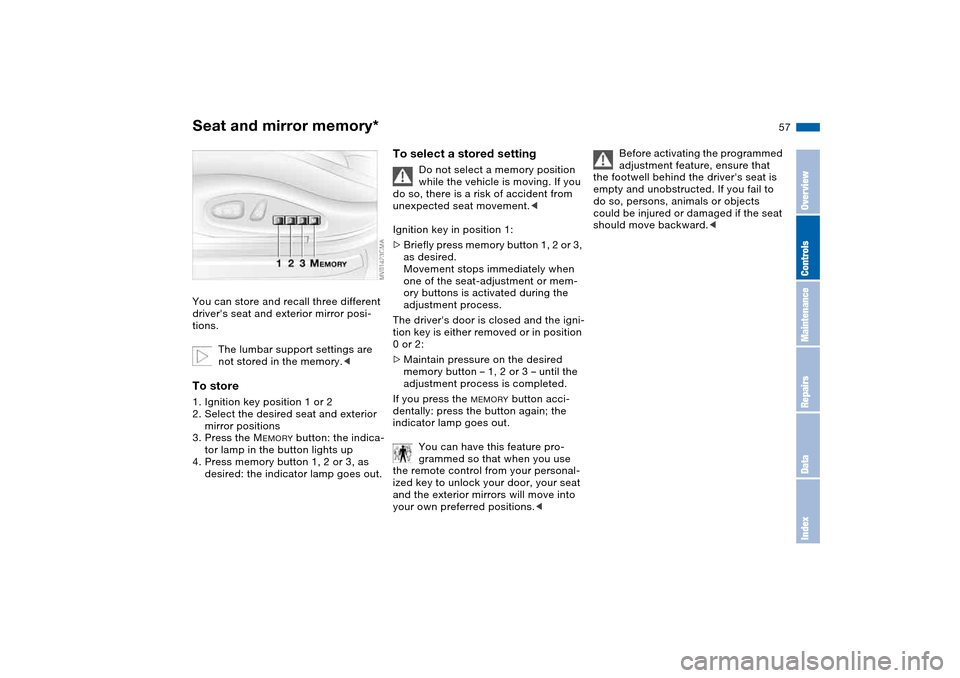 BMW 325CI CONVERTIBLE 2004 E46 Owners Manual 57
Seat and mirror memory*You can store and recall three different 
drivers seat and exterior mirror posi-
tions.
The lumbar support settings are 
not stored in the memory.<To store1. Ignition key po
