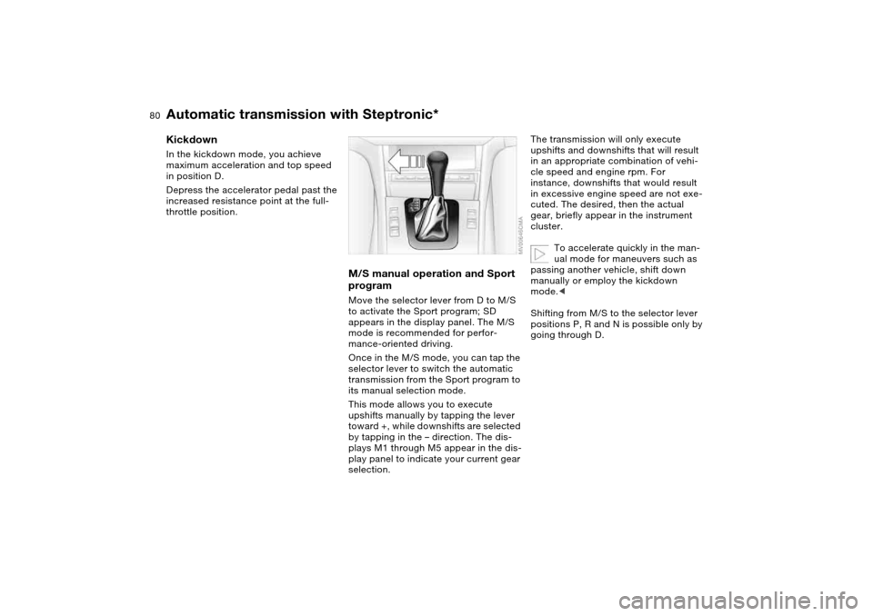 BMW 330CI CONVERTIBLE 2004 E46 Owners Manual 80
KickdownIn the kickdown mode, you achieve 
maximum acceleration and top speed 
in position D.
Depress the accelerator pedal past the 
increased resistance point at the full-
throttle position.
M/S 